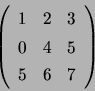 \begin{displaymath}\left( \begin{array}{ccc} 1 & 2 & 3 \\ 0 & 4 & 5 \\ 5 & 6 & 7 \end{array} \right) \end{displaymath}
