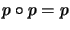 $\displaystyle p\circ p=p $