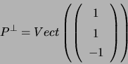 \begin{displaymath}P^{\bot}=Vect\left( \left( \begin{array}[c]{c} 1\\ 1\\ -1 \end{array} \right) \right) \end{displaymath}