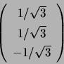 \begin{displaymath}\left( \begin{array}[c]{c} 1/\sqrt{3}\\ 1/\sqrt{3}\\ -1/\sqrt{3} \end{array} \right) \end{displaymath}