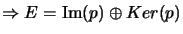 $ \Rightarrow E=\operatorname{Im}(p)\oplus Ker(p) $